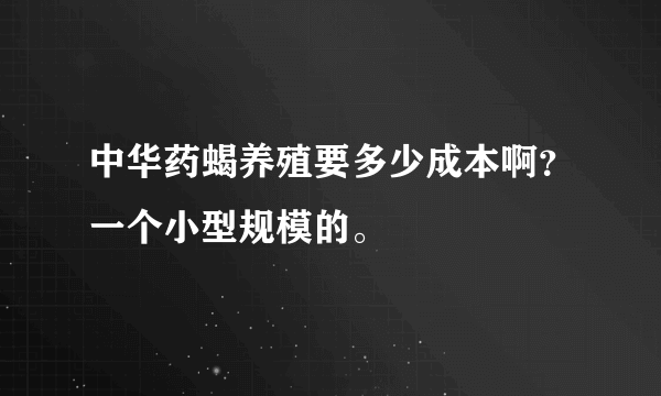 中华药蝎养殖要多少成本啊？一个小型规模的。