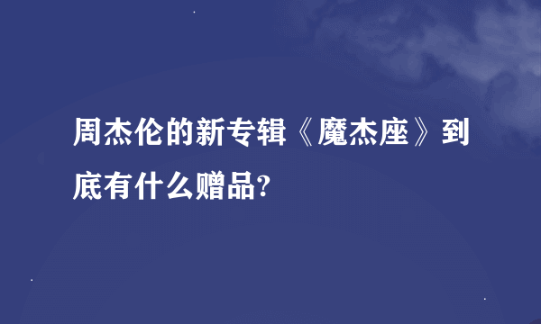 周杰伦的新专辑《魔杰座》到底有什么赠品?