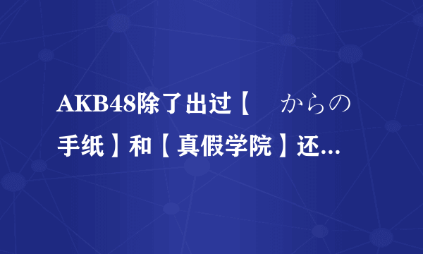 AKB48除了出过【桜からの手纸】和【真假学院】还有什么、请告诉我谢谢他~~