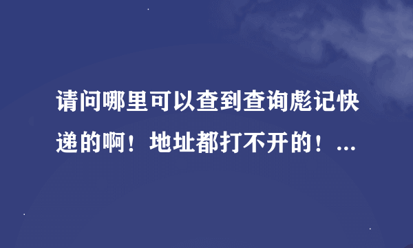 请问哪里可以查到查询彪记快递的啊！地址都打不开的！或者有没好心人帮我查一下单号：560004470225