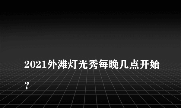 
2021外滩灯光秀每晚几点开始？

