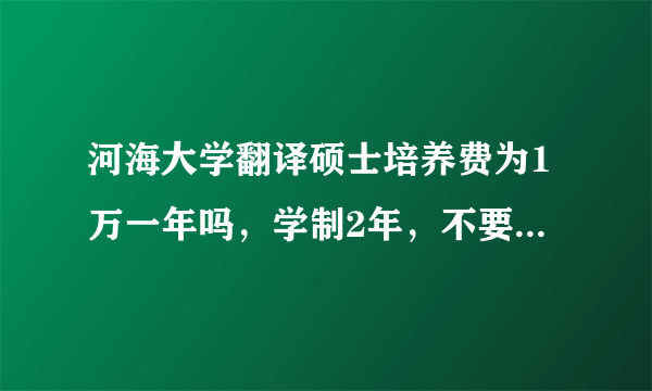 河海大学翻译硕士培养费为1万一年吗，学制2年，不要考2外，全日制的，地址在南京本部，这些都是对的吗？