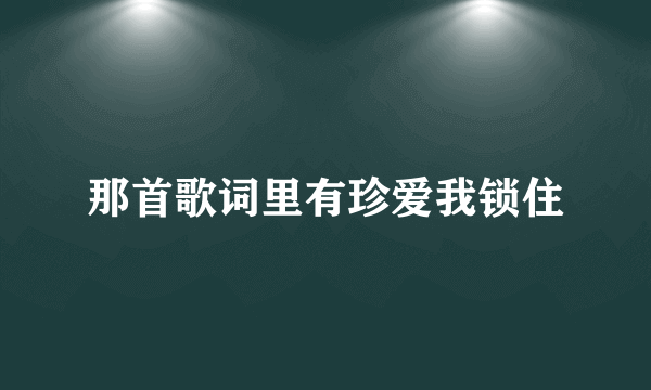 那首歌词里有珍爱我锁住