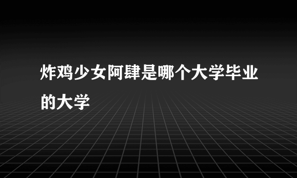 炸鸡少女阿肆是哪个大学毕业的大学