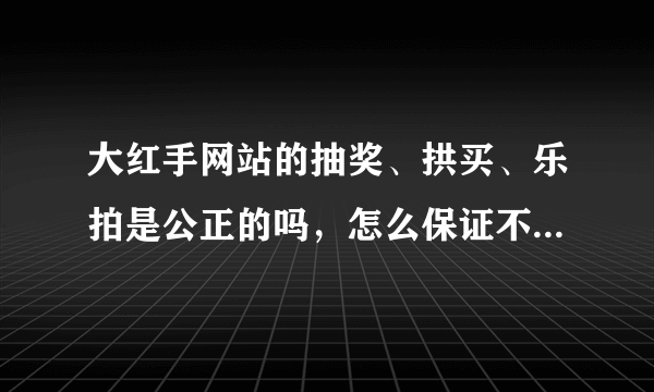 大红手网站的抽奖、拱买、乐拍是公正的吗，怎么保证不会作弊？