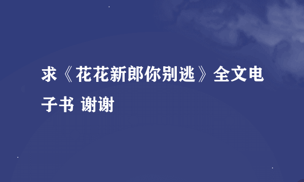 求《花花新郎你别逃》全文电子书 谢谢