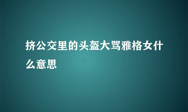 挤公交里的头盔大骂雅格女什么意思