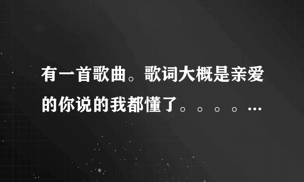 有一首歌曲。歌词大概是亲爱的你说的我都懂了。。。。声音是很轻快那种，求歌名啊啊啊啊啊啊啊。