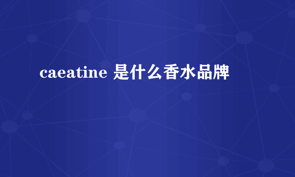 caeatine 是什么香水品牌