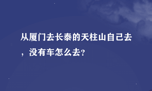 从厦门去长泰的天柱山自己去，没有车怎么去？