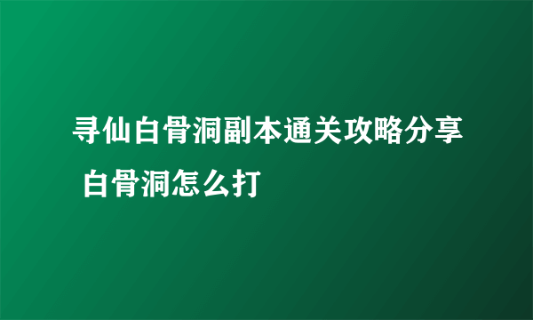 寻仙白骨洞副本通关攻略分享 白骨洞怎么打