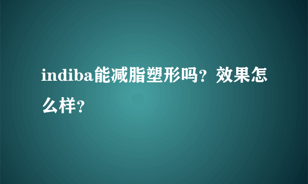 indiba能减脂塑形吗？效果怎么样？