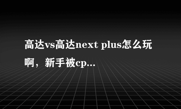 高达vs高达next plus怎么玩啊，新手被cpu完虐中，还有psp上的键都是代表的什么，有大技能不？新手求救。