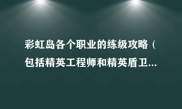 彩虹岛各个职业的练级攻略（包括精英工程师和精英盾卫），急需，速度求解