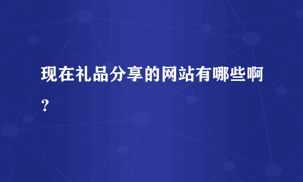 现在礼品分享的网站有哪些啊？