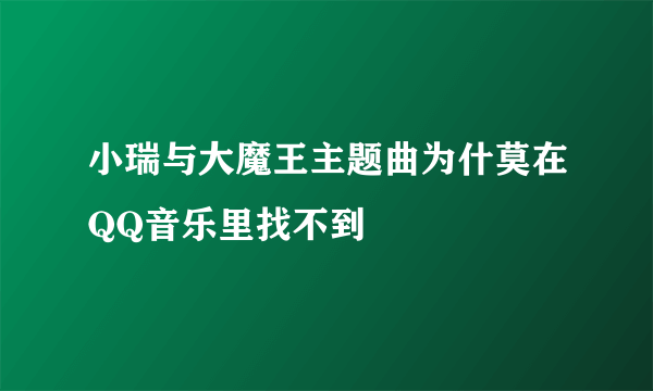 小瑞与大魔王主题曲为什莫在QQ音乐里找不到