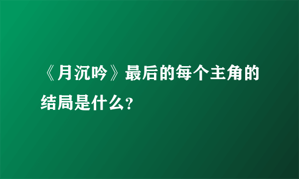 《月沉吟》最后的每个主角的结局是什么？