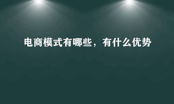 电商模式有哪些，有什么优势