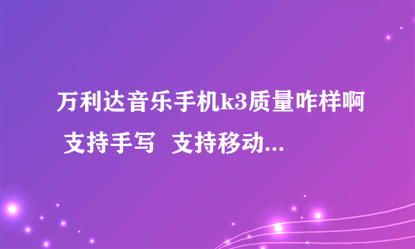 万利达音乐手机k3质量咋样啊 支持手写  支持移动和联通卡  信号怎么样