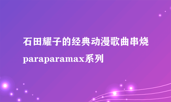 石田耀子的经典动漫歌曲串烧paraparamax系列