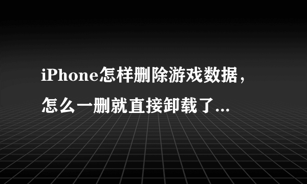 iPhone怎样删除游戏数据，怎么一删就直接卸载了？用什么文件管理器？