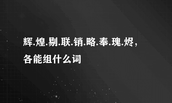 辉.煌.剔.联.销.略.奉.瑰.烬，各能组什么词