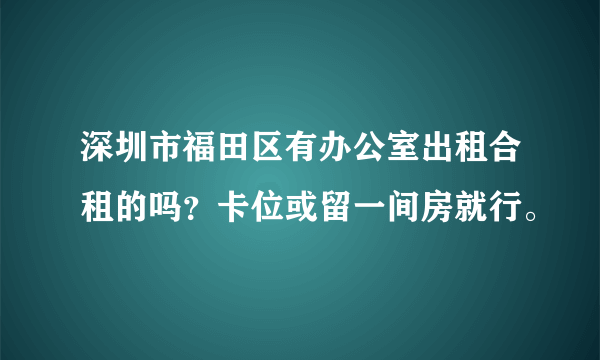 深圳市福田区有办公室出租合租的吗？卡位或留一间房就行。