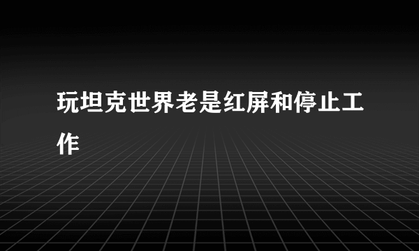 玩坦克世界老是红屏和停止工作