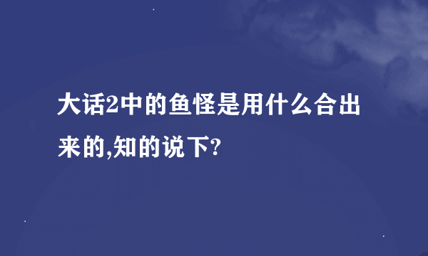 大话2中的鱼怪是用什么合出来的,知的说下?