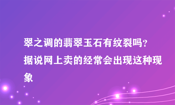 翠之调的翡翠玉石有纹裂吗？据说网上卖的经常会出现这种现象