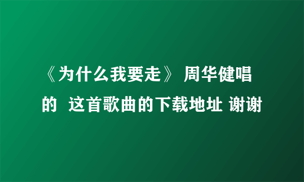 《为什么我要走》 周华健唱的  这首歌曲的下载地址 谢谢