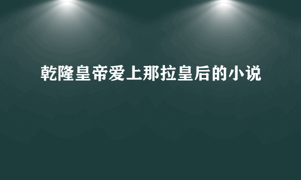 乾隆皇帝爱上那拉皇后的小说