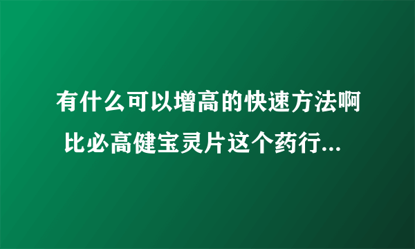 有什么可以增高的快速方法啊 比必高健宝灵片这个药行吗？，适合14、15岁中学生使用吗？，增高药物会不会很