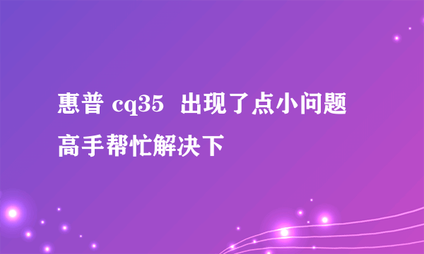 惠普 cq35  出现了点小问题  高手帮忙解决下