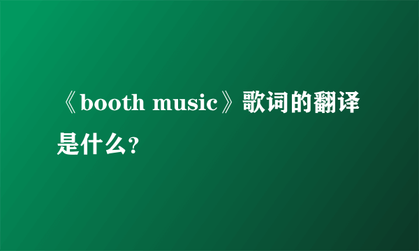 《booth music》歌词的翻译是什么？