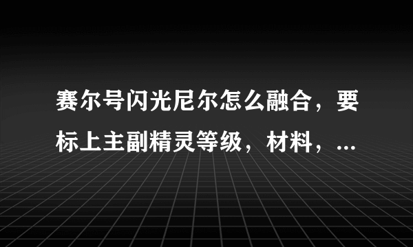 赛尔号闪光尼尔怎么融合，要标上主副精灵等级，材料，怎么融合！！！