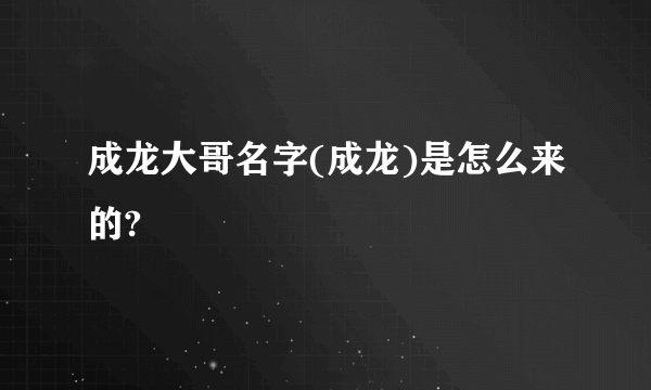 成龙大哥名字(成龙)是怎么来的?