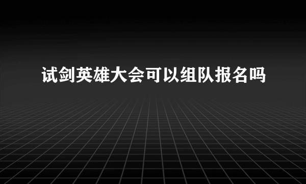 试剑英雄大会可以组队报名吗