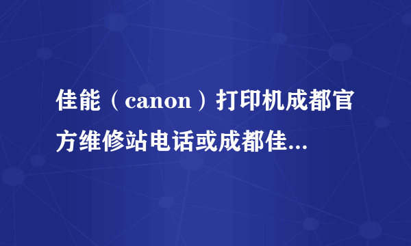 佳能（canon）打印机成都官方维修站电话或成都佳能打印机客服中心电话是多少？谢谢了