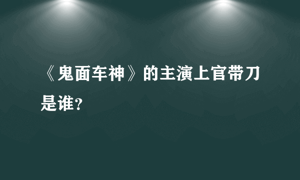 《鬼面车神》的主演上官带刀是谁？