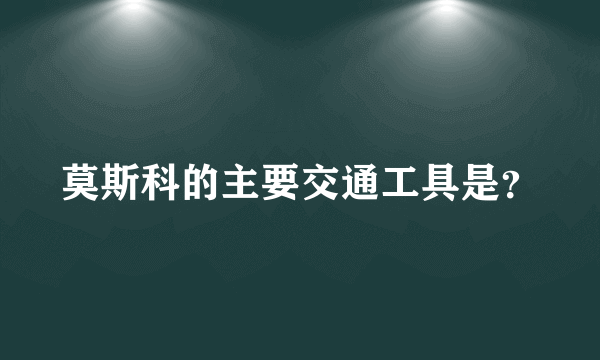 莫斯科的主要交通工具是？