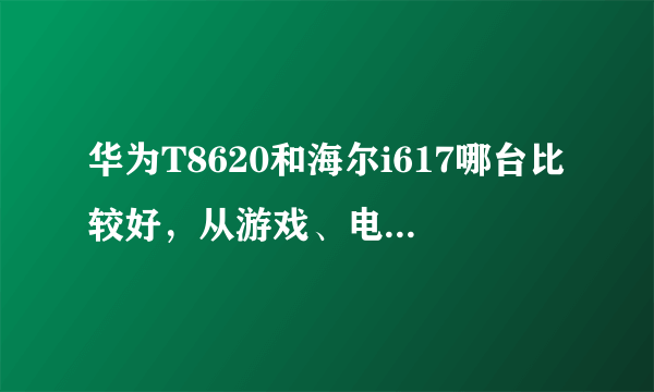 华为T8620和海尔i617哪台比较好，从游戏、电池、照相来评价