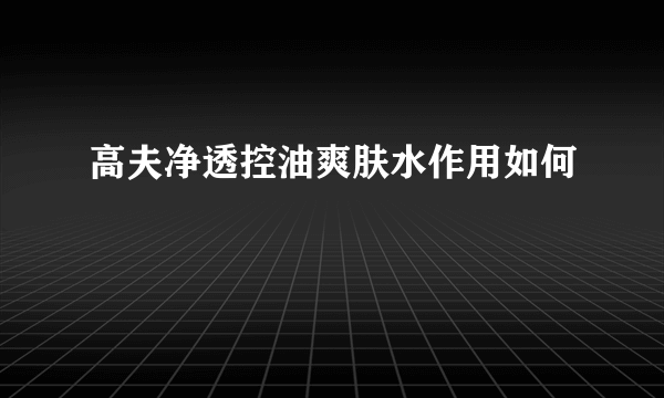 高夫净透控油爽肤水作用如何