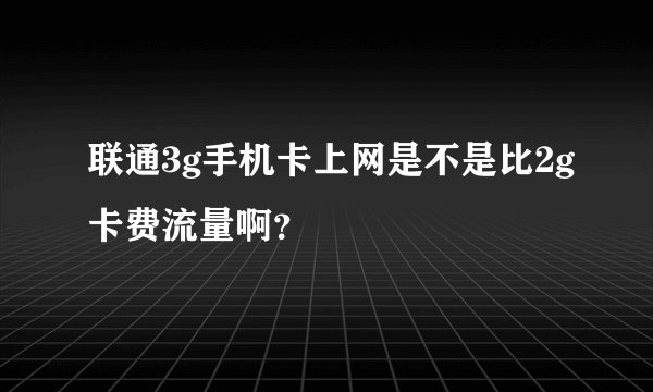 联通3g手机卡上网是不是比2g卡费流量啊？