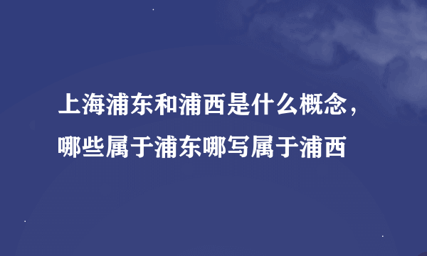 上海浦东和浦西是什么概念，哪些属于浦东哪写属于浦西