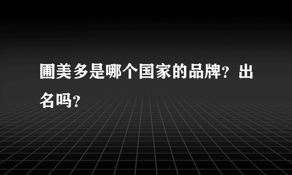 圃美多是哪个国家的品牌？出名吗？