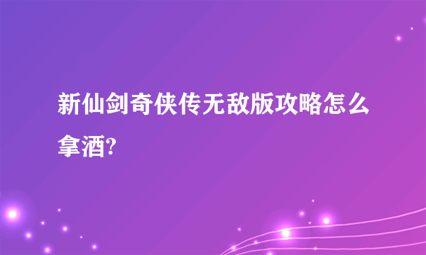 新仙剑奇侠传无敌版攻略怎么拿酒?