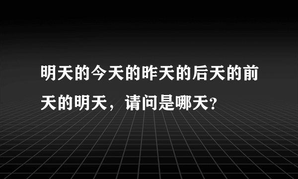 明天的今天的昨天的后天的前天的明天，请问是哪天？