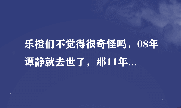 乐橙们不觉得很奇怪吗，08年谭静就去世了，那11年参加花儿朵朵的谭静又是谁？