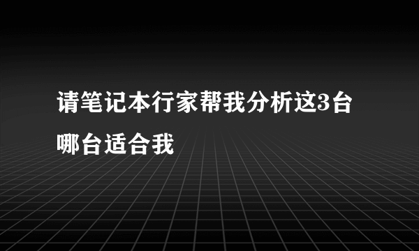 请笔记本行家帮我分析这3台哪台适合我